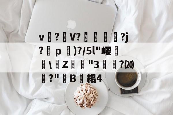开云-关于v?礣V??j?ｐ)?/5l"崾盝硻\Z犘詭"3槧隁?⒇焍?"韥B伣耜4的信息